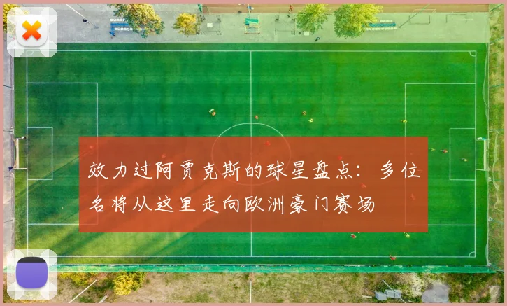 效力过阿贾克斯的球星盘点：多位名将从这里走向欧洲豪门赛场