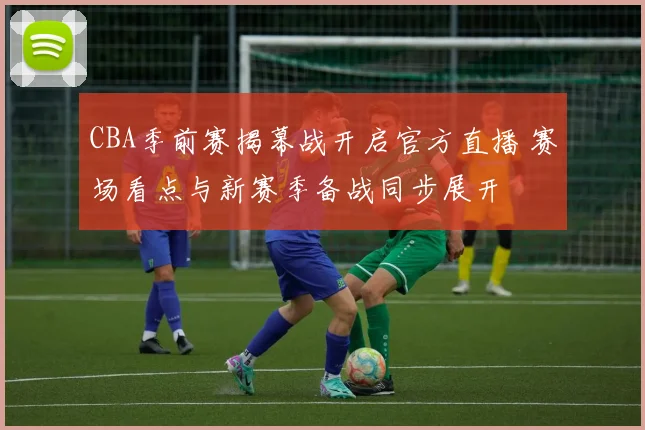 CBA季前赛揭幕战开启官方直播 赛场看点与新赛季备战同步展开