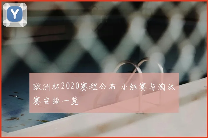 欧洲杯2020赛程公布 小组赛与淘汰赛安排一览