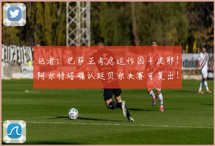 记者：巴萨正考虑运作因卡皮耶！阿尔特塔确认廷贝尔决赛可复出！