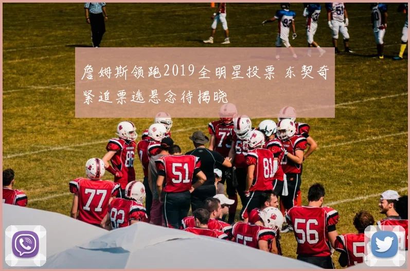 詹姆斯领跑2019全明星投票 东契奇紧追票选悬念待揭晓