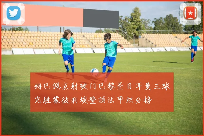 姆巴佩点射破门巴黎圣日耳曼三球完胜蒙彼利埃登顶法甲积分榜