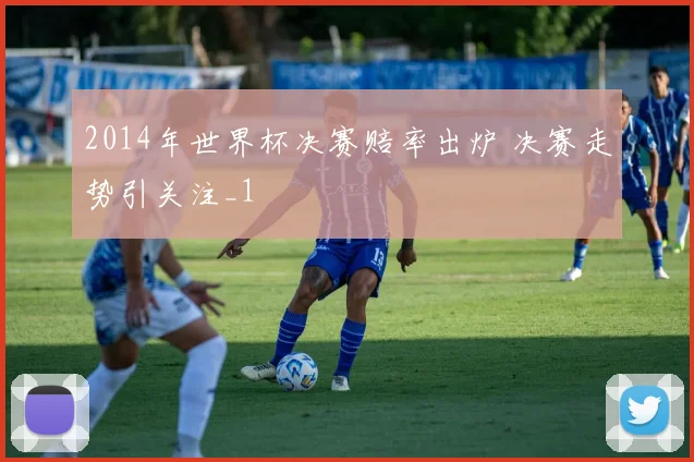 2014年世界杯决赛赔率出炉 决赛走势引关注_1