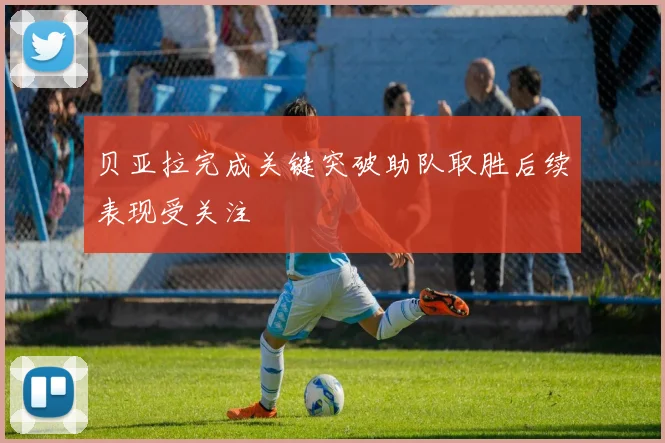 贝亚拉完成关键突破助队取胜后续表现受关注