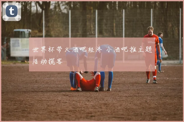 世界杯带火酒吧经济 小酒吧推主题活动揽客
