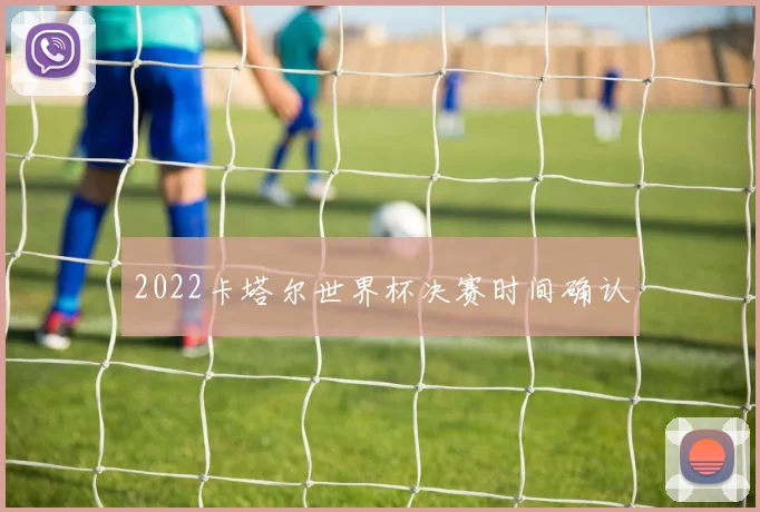 2022卡塔尔世界杯决赛时间确认