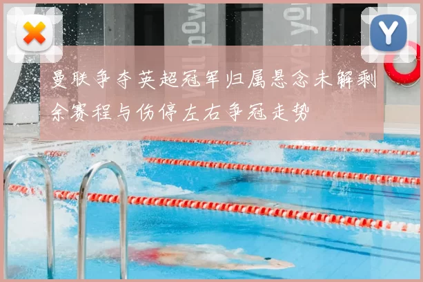 曼联争夺英超冠军归属悬念未解剩余赛程与伤停左右争冠走势