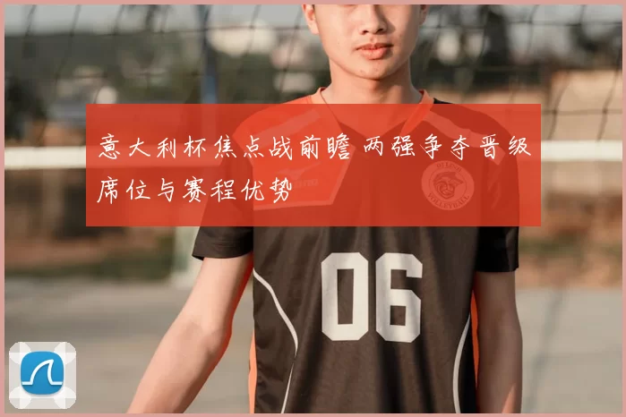 意大利杯焦点战前瞻 两强争夺晋级席位与赛程优势