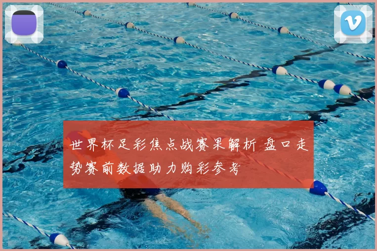 世界杯足彩焦点战赛果解析 盘口走势赛前数据助力购彩参考