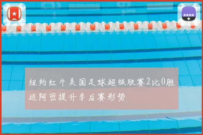 纽约红牛美国足球超级联赛2比0胜迈阿密提升季后赛形势