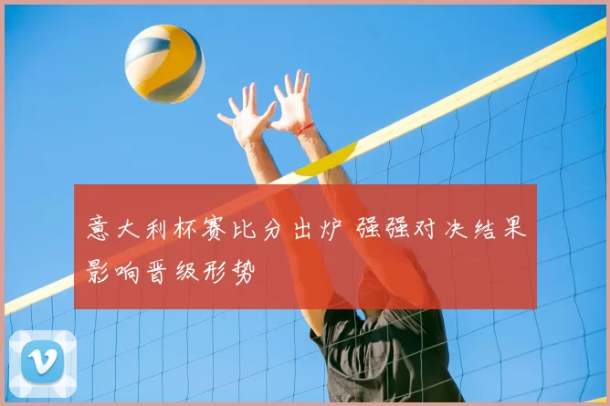 意大利杯赛比分出炉 强强对决结果影响晋级形势