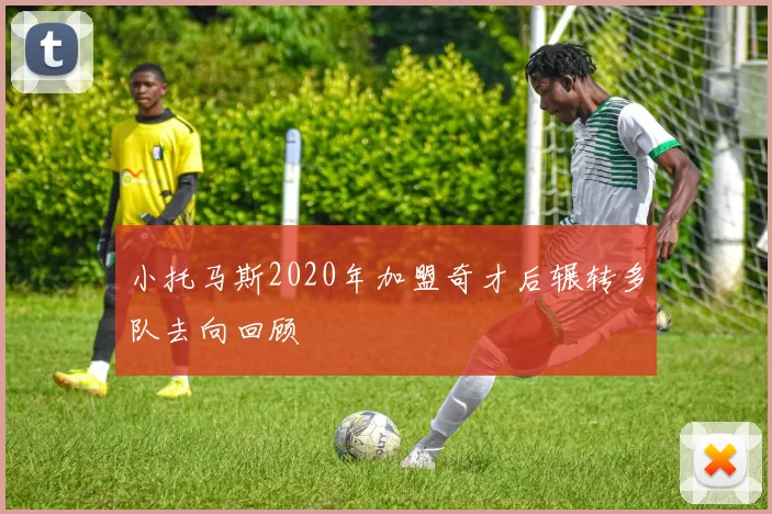 小托马斯2020年加盟奇才后辗转多队去向回顾