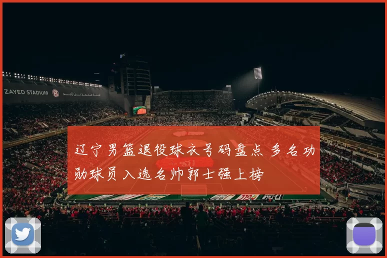 辽宁男篮退役球衣号码盘点 多名功勋球员入选名帅郭士强上榜