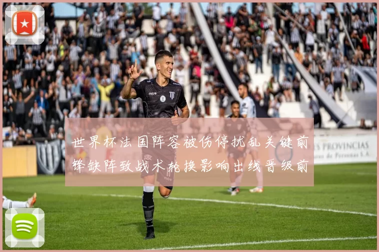 世界杯法国阵容被伤停扰乱关键前锋缺阵致战术轮换影响出线晋级前景