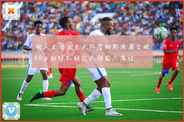 湖人主场力克太阳詹姆斯浓眉合砍60分助球队锁定西部前八席位