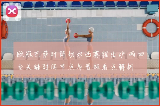 欧冠巴萨对阵切尔西赛程出炉 两回合关键时间节点与晋级看点解析