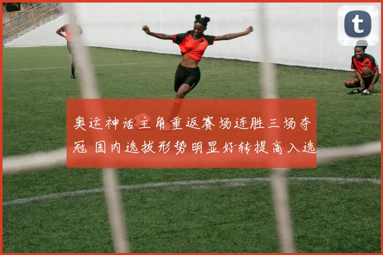 奥运神话主角重返赛场连胜三场夺冠 国内选拔形势明显好转提高入选概率