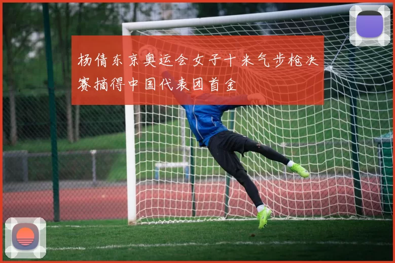 杨倩东京奥运会女子十米气步枪决赛摘得中国代表团首金