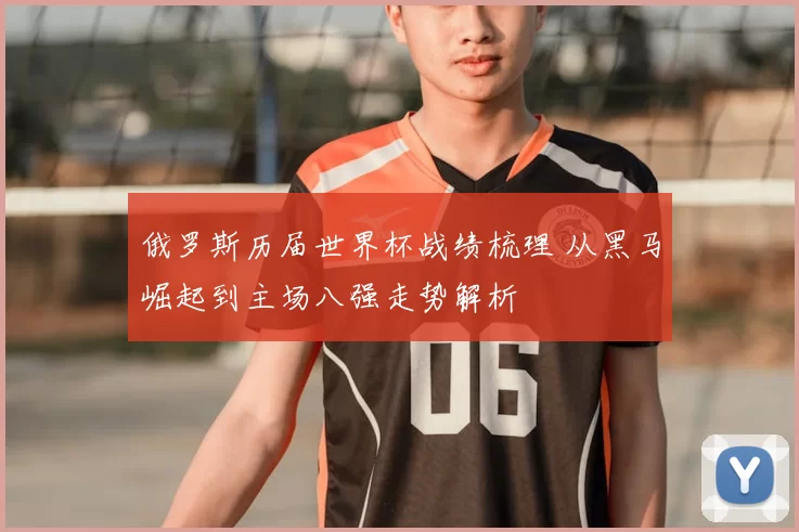 俄罗斯历届世界杯战绩梳理 从黑马崛起到主场八强走势解析