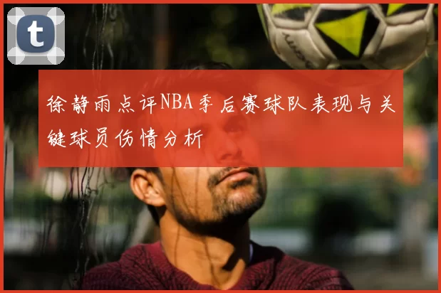 徐静雨点评NBA季后赛球队表现与关键球员伤情分析