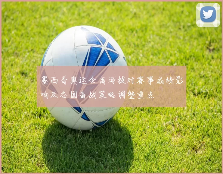 墨西哥奥运会高海拔对赛事成绩影响及各国备战策略调整重点