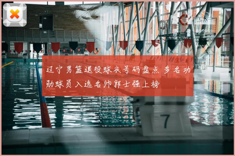 辽宁男篮退役球衣号码盘点 多名功勋球员入选名帅郭士强上榜