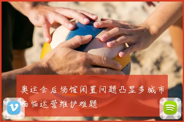 奥运会后场馆闲置问题凸显多城市面临运营维护难题