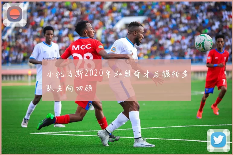 小托马斯2020年加盟奇才后辗转多队去向回顾