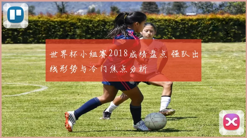 世界杯小组赛2018成绩盘点 强队出线形势与冷门焦点分析