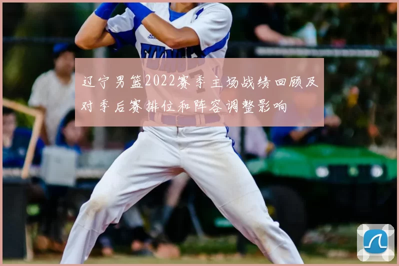 辽宁男篮2022赛季主场战绩回顾及对季后赛排位和阵容调整影响