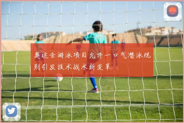 奥运会游泳项目允许一口气潜泳规则引发技术战术新变革