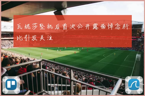 瓦妮莎坠机后首次公开露面悼念科比引发关注