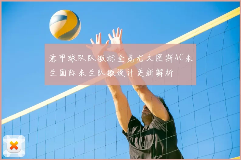 意甲球队队徽标全览尤文图斯AC米兰国际米兰队徽设计更新解析