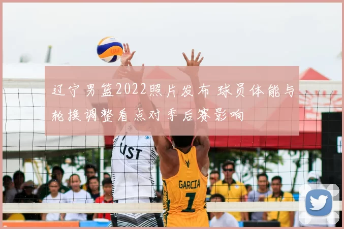 辽宁男篮2022照片发布 球员体能与轮换调整看点对季后赛影响