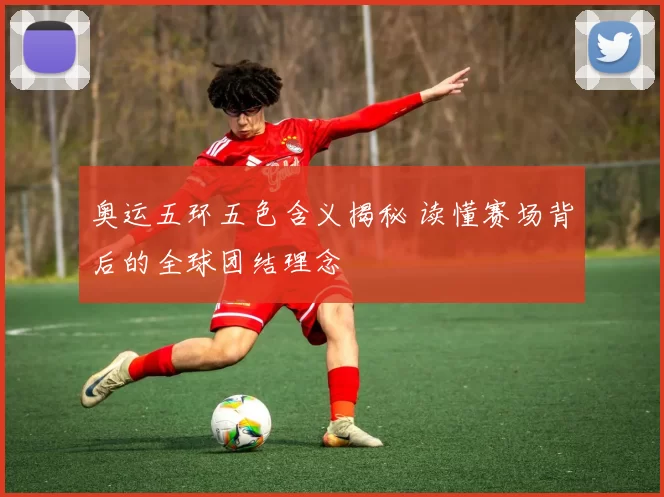 奥运五环五色含义揭秘 读懂赛场背后的全球团结理念