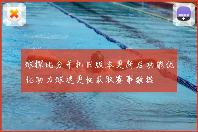 球探比分手机旧版本更新后功能优化助力球迷更快获取赛事数据
