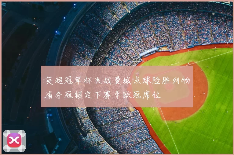 英超冠军杯决战曼城点球险胜利物浦夺冠锁定下赛季欧冠席位