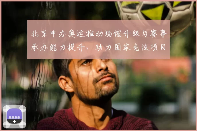 北京申办奥运推动场馆升级与赛事承办能力提升,助力国家竞技项目发展