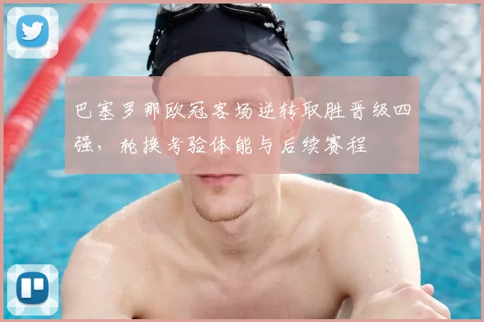 巴塞罗那欧冠客场逆转取胜晋级四强，轮换考验体能与后续赛程