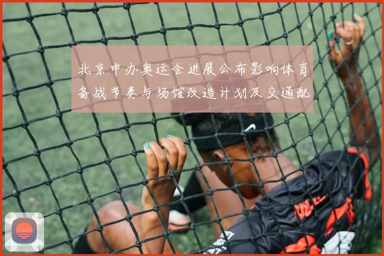 北京申办奥运会进展公布影响体育备战节奏与场馆改造计划及交通配套