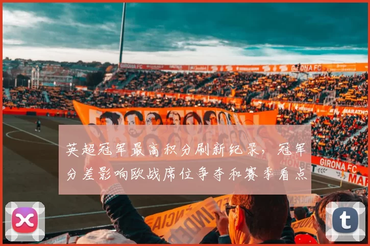 英超冠军最高积分刷新纪录，冠军分差影响欧战席位争夺和赛季看点