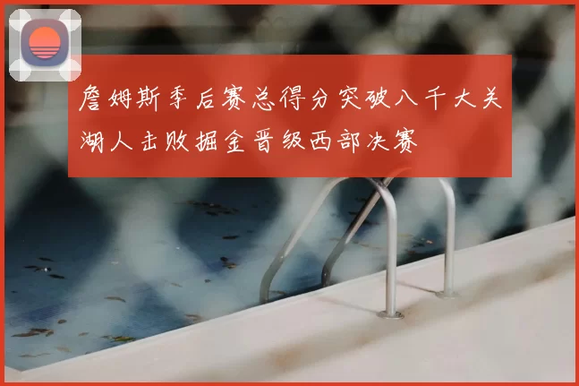 詹姆斯季后赛总得分突破八千大关湖人击败掘金晋级西部决赛