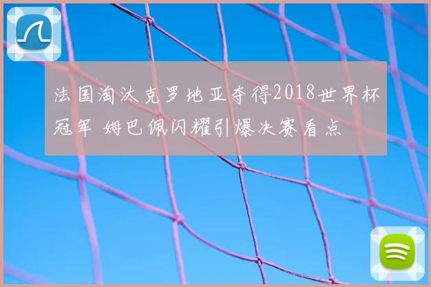 法国淘汰克罗地亚夺得2018世界杯冠军 姆巴佩闪耀引爆决赛看点