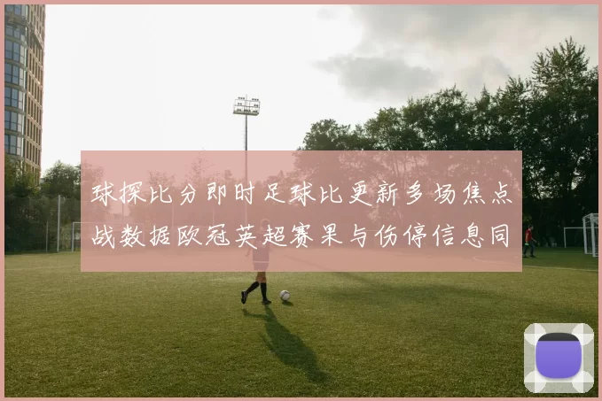 球探比分即时足球比更新多场焦点战数据欧冠英超赛果与伤停信息同步发布