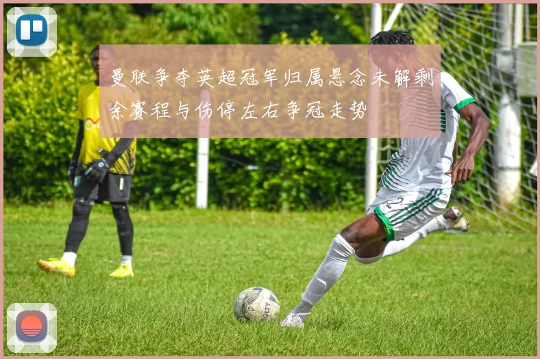 曼联争夺英超冠军归属悬念未解剩余赛程与伤停左右争冠走势