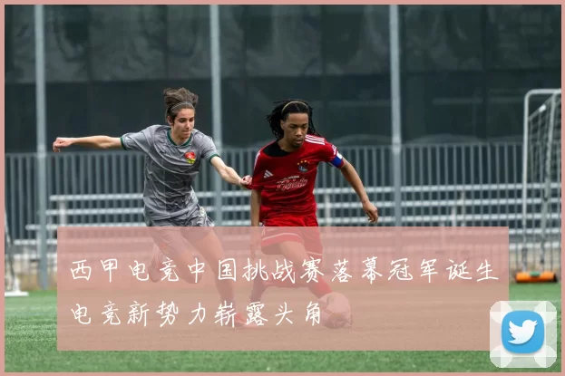 西甲电竞中国挑战赛落幕冠军诞生电竞新势力崭露头角