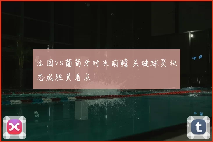 法国vs葡萄牙对决前瞻 关键球员状态成胜负看点