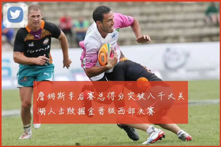 詹姆斯季后赛总得分突破八千大关湖人击败掘金晋级西部决赛