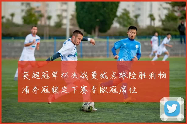 英超冠军杯决战曼城点球险胜利物浦夺冠锁定下赛季欧冠席位