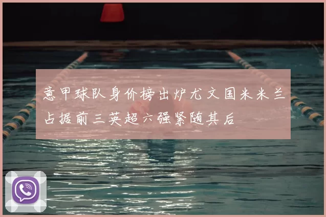 意甲球队身价榜出炉尤文国米米兰占据前三英超六强紧随其后